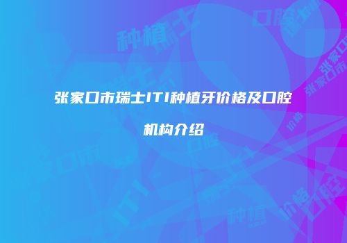 张家口市瑞士ITI种植牙价格及口腔机构介绍