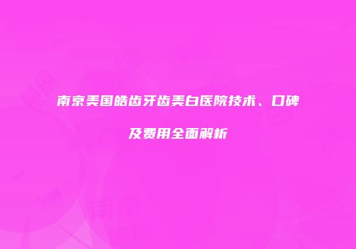 南京美国皓齿牙齿美白医院技术、口碑及费用全面解析