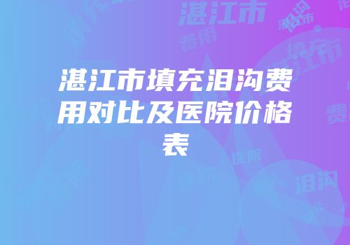 湛江市填充泪沟费用对比及医院价格表