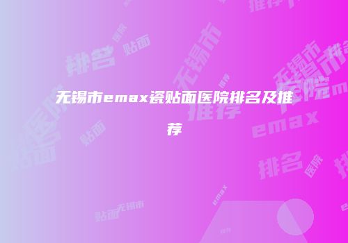 无锡市emax瓷贴面医院排名及推荐