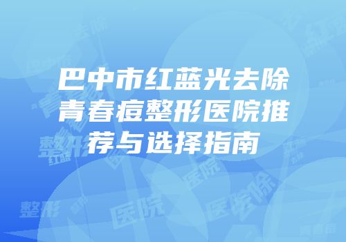 巴中市红蓝光去除青春痘整形医院推荐与选择指南