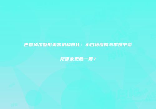 巴彦淖尔整形美容机构对比：小白楼医院与李婉宁诊所哪家更胜一筹？