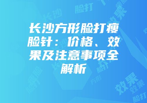 长沙方形脸打瘦脸针：价格、效果及注意事项全解析