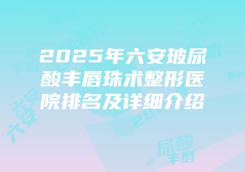 2025年六安玻尿酸丰唇珠术整形医院排名及详细介绍
