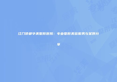 江门侨都华美整形医院：专业整形美容服务与案例分享