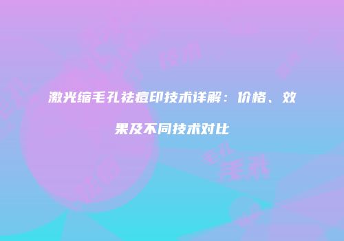 激光缩毛孔祛痘印技术详解：价格、效果及不同技术对比