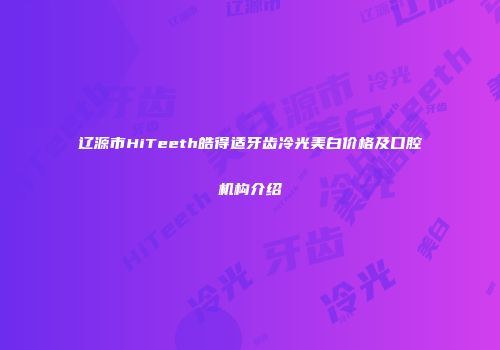 辽源市HiTeeth皓得适牙齿冷光美白价格及口腔机构介绍