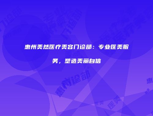 惠州美然医疗美容门诊部：专业医美服务，塑造美丽自信