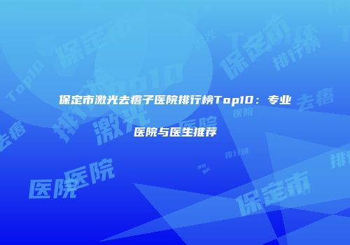 保定市激光去痦子医院排行榜Top10：专业医院与医生推荐