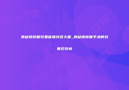 鼻缺损修复效果能保持多久呢_鼻缺损修复手术的效果见效快