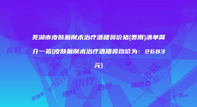 芜湖市皮肤磨削术治疗酒糟鼻价格(费用)清单简介一览(皮肤磨削术治疗酒糟鼻均价为：2683元)