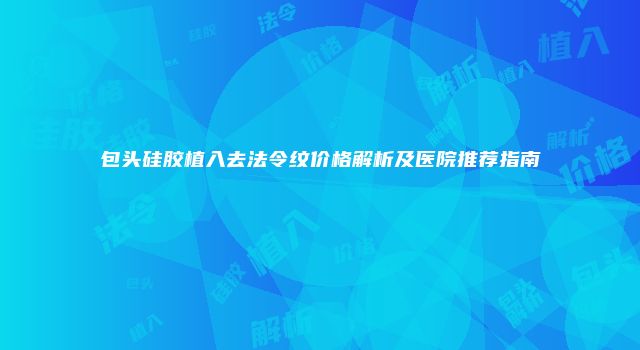 包头硅胶植入去法令纹价格解析及医院推荐指南