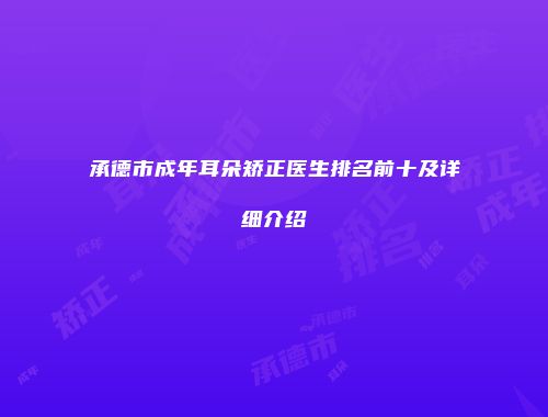 承德市成年耳朵矫正医生排名前十及详细介绍