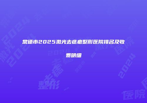常德市2025激光去痣疤整形医院排名及收费明细