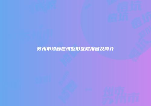 苏州市修复痘坑整形医院排名及简介