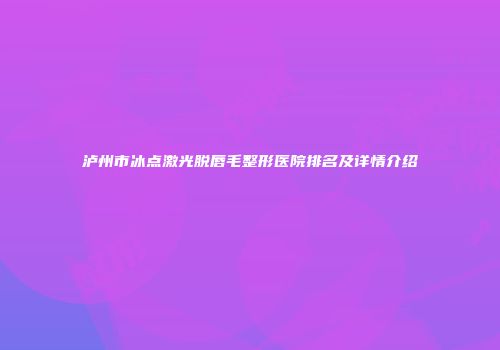 泸州市冰点激光脱唇毛整形医院排名及详情介绍
