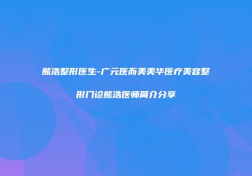 熊浩整形医生-广元医而美美华医疗美容整形门诊熊浩医师简介分享