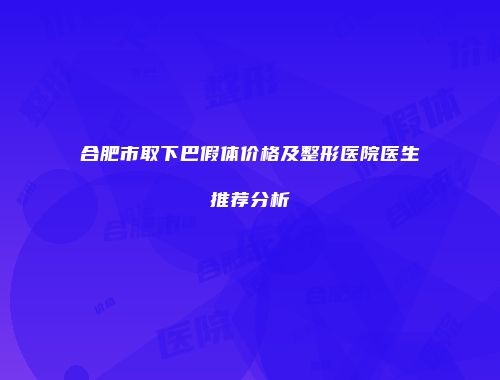 合肥市取下巴假体价格及整形医院医生推荐分析