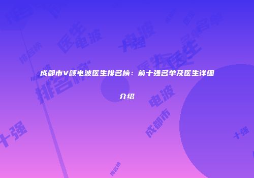 成都市V颜电波医生排名榜：前十强名单及医生详细介绍