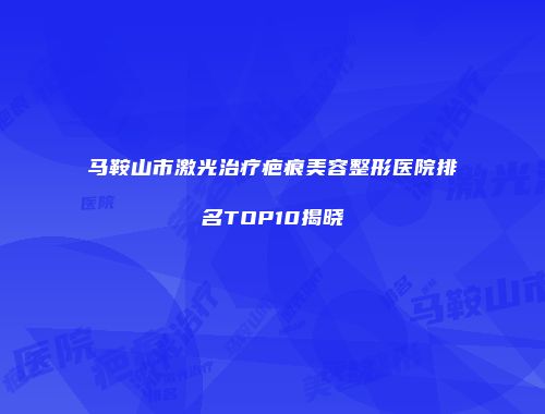 马鞍山市激光治疗疤痕美容整形医院排名TOP10揭晓