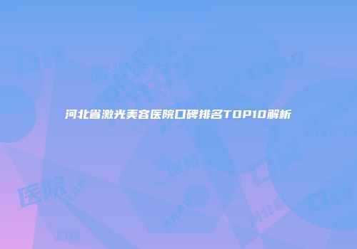 河北省激光美容医院口碑排名TOP10解析