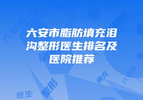 六安市脂肪填充泪沟整形医生排名及医院推荐