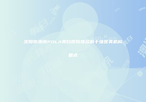 沈阳市澳洲POLA美白医院排名前十强医美机构盘点