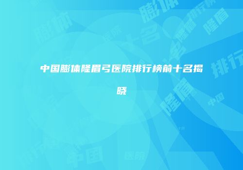 中国膨体隆眉弓医院排行榜前十名揭晓