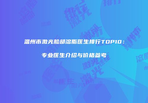 温州市激光脸部溶脂医生排行TOP10：专业医生介绍与价格参考