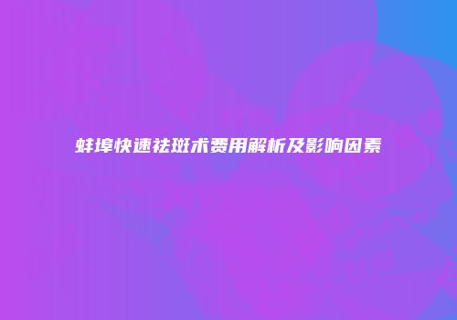 蚌埠快速祛斑术费用解析及影响因素