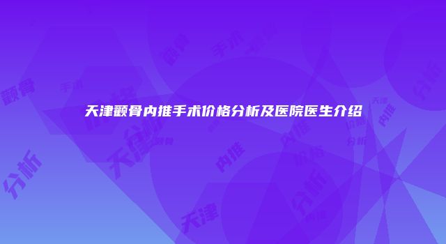 天津颧骨内推手术价格分析及医院医生介绍