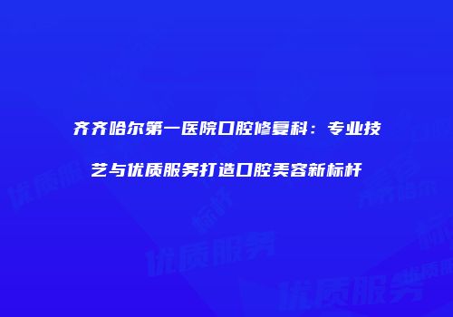 齐齐哈尔第一医院口腔修复科：专业技艺与优质服务打造口腔美容新标杆