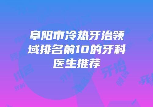 阜阳市冷热牙治领域排名前10的牙科医生推荐