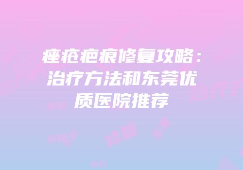 痤疮疤痕修复攻略：治疗方法和东莞优质医院推荐