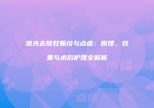 激光去除妊娠纹与点痣：原理、效果与术后护理全解析