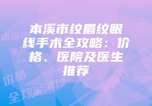 本溪市纹眉纹眼线手术全攻略：价格、医院及医生推荐