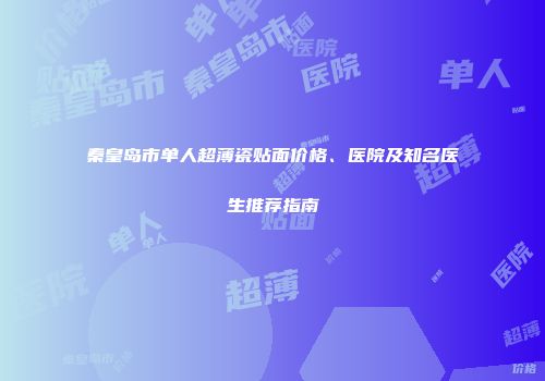 秦皇岛市单人超薄瓷贴面价格、医院及知名医生推荐指南