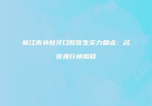丽江市补蛀牙口腔医生实力盘点：名医排行榜揭晓