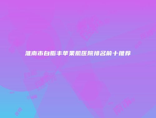 淮南市自脂丰苹果肌医院排名前十推荐