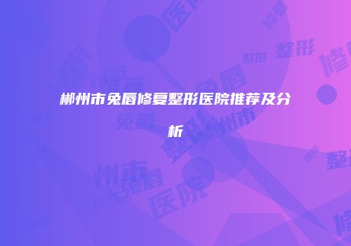 郴州市兔唇修复整形医院推荐及分析