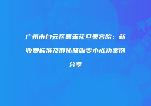 广州市白云区嘉禾花旦美容院：新收费标准及假体隆胸变小成功案例分享