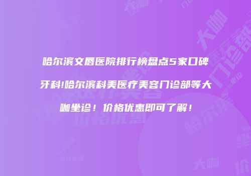 哈尔滨文唇医院排行榜盘点5家口碑牙科!哈尔滨科美医疗美容门诊部等大咖坐诊！价格优惠即可了解！