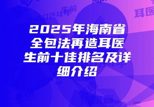 2025年海南省全包法再造耳医生前十佳排名及详细介绍