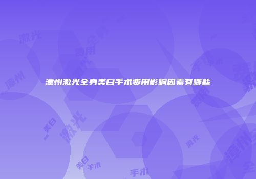 漳州激光全身美白手术费用影响因素有哪些