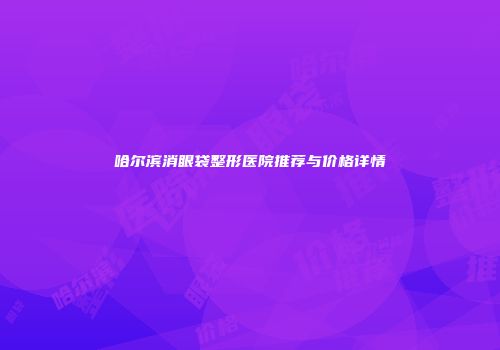 哈尔滨消眼袋整形医院推荐与价格详情