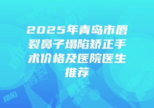 2025年青岛市唇裂鼻子塌陷矫正手术价格及医院医生推荐