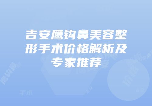 吉安鹰钩鼻美容整形手术价格解析及专家推荐