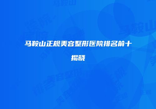 马鞍山正规美容整形医院排名前十揭晓