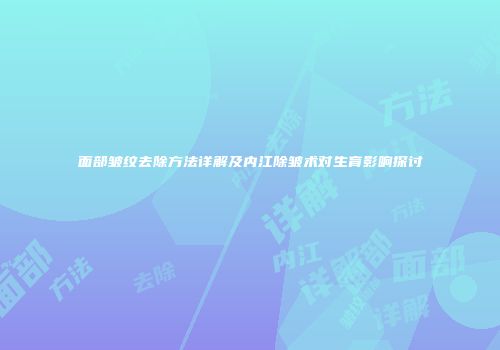 面部皱纹去除方法详解及内江除皱术对生育影响探讨