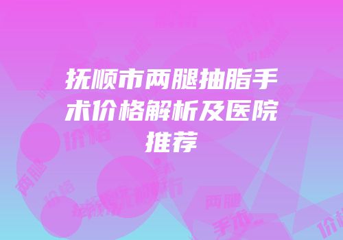 抚顺市两腿抽脂手术价格解析及医院推荐